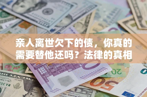 北京亲人离世欠下的债，你真的需要替他还吗？法律的真相或许与你想的不一样
