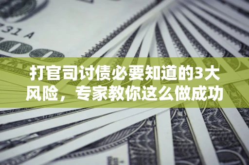 北京打官司讨债必要知道的3大风险，专家教你这么做成功率飙升
