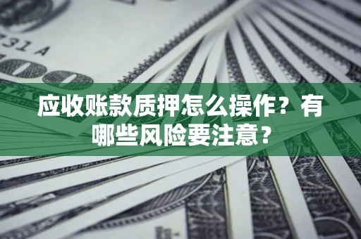 北京应收账款质押怎么操作？有哪些风险要注意？